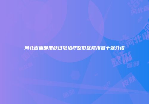 河北省面部皮肤过敏治疗整形医院排名十强介绍