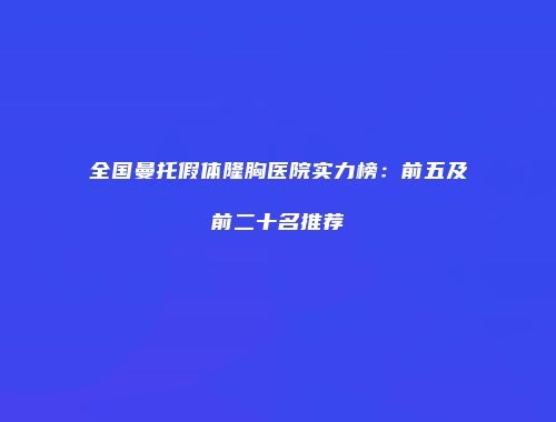 全国曼托假体隆胸医院实力榜：前五及前二十名推荐