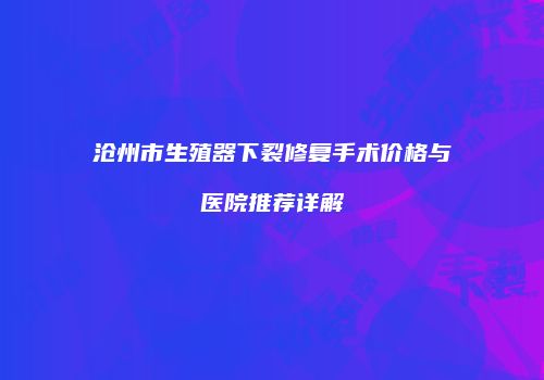 沧州市生殖器下裂修复手术价格与医院推荐详解