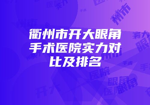 衢州市开大眼角手术医院实力对比及排名
