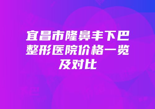 宜昌市隆鼻丰下巴整形医院价格一览及对比