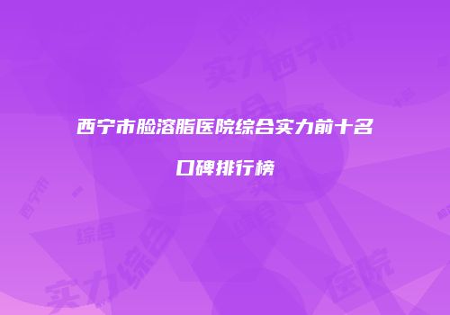 西宁市脸溶脂医院综合实力前十名口碑排行榜