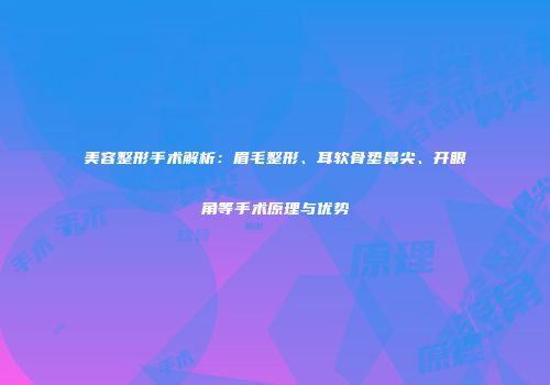 美容整形手术解析：眉毛整形、耳软骨垫鼻尖、开眼角等手术原理与优势