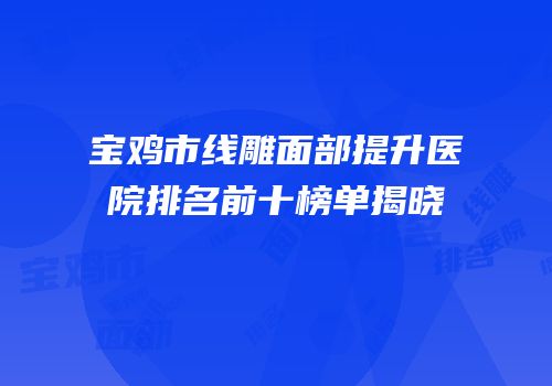 宝鸡市线雕面部提升医院排名前十榜单揭晓