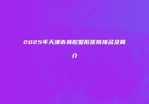 2025年天津市鼻腔整形医院排名及简介