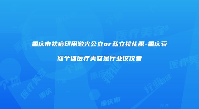 重庆市祛痘印用激光公立or私立挑花眼-重庆蒋健个体医疗美容是行业佼佼者