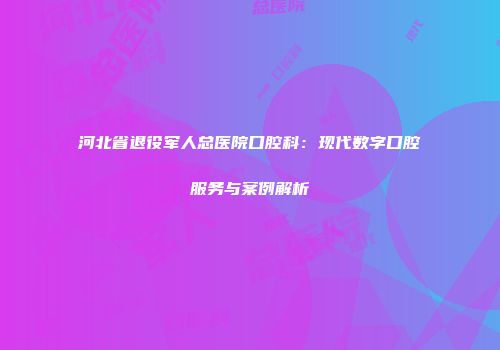 河北省退役军人总医院口腔科：现代数字口腔服务与案例解析
