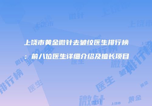 上饶市黄金微针去皱纹医生排行榜：前八位医生详细介绍及擅长项目
