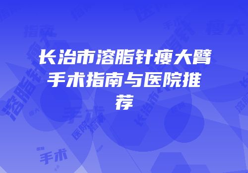 长治市溶脂针瘦大臂手术指南与医院推荐