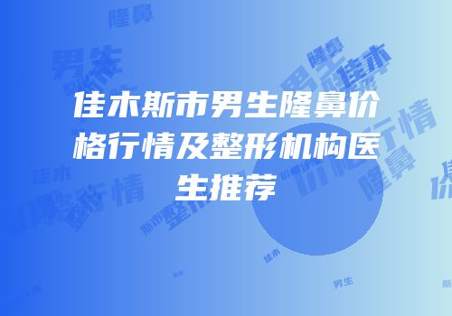 佳木斯市男生隆鼻价格行情及整形机构医生推荐