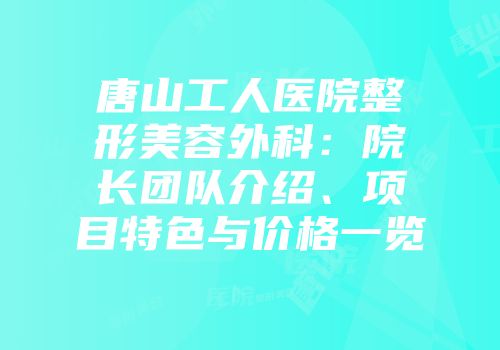 唐山工人医院整形美容外科：院长团队介绍、项目特色与价格一览