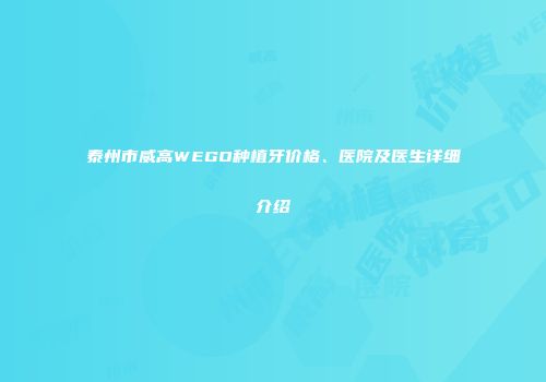 泰州市威高WEGO种植牙价格、医院及医生详细介绍