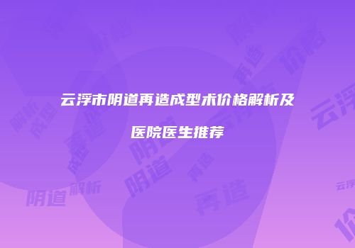 云浮市阴道再造成型术价格解析及医院医生推荐