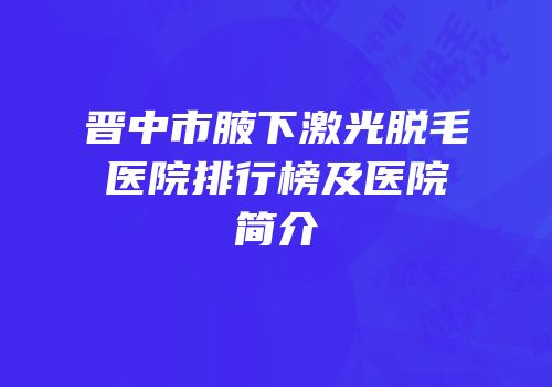 晋中市腋下激光脱毛医院排行榜及医院简介