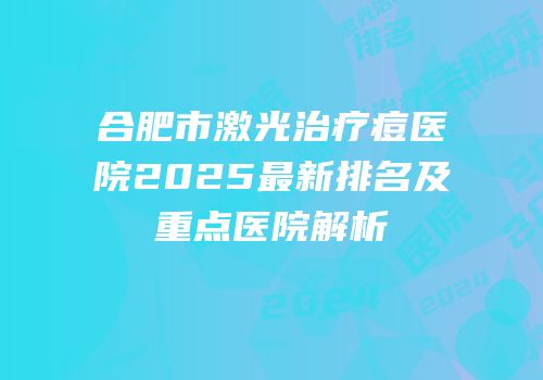 合肥市激光治疗痘医院2025最新排名及重点医院解析