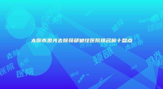 太原市激光去除颈部皱纹医院排名前十盘点