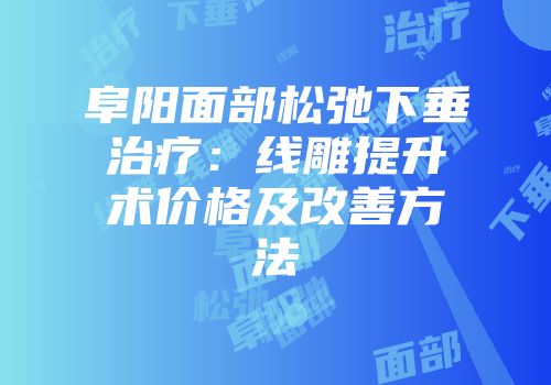 阜阳面部松弛下垂治疗：线雕提升术价格及改善方法