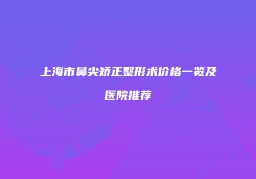 上海市鼻尖矫正整形术价格一览及医院推荐