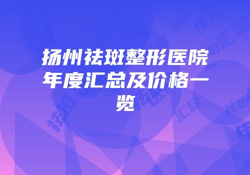扬州祛斑整形医院年度汇总及价格一览