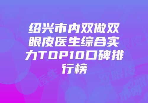 绍兴市内双做双眼皮医生综合实力TOP10口碑排行榜