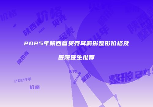 2025年陕西省贝壳耳畸形整形价格及医院医生推荐