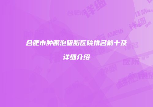 合肥市肿眼泡吸脂医院排名前十及详细介绍