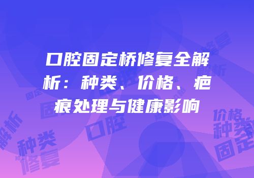 口腔固定桥修复全解析：种类、价格、疤痕处理与健康影响