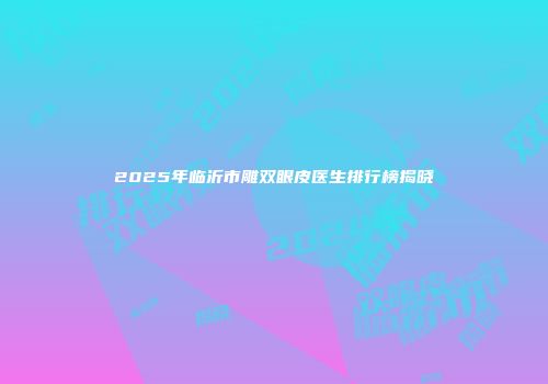 2025年临沂市雕双眼皮医生排行榜揭晓