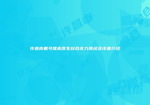 许昌市眉弓隆高医生综合实力排名及详细介绍