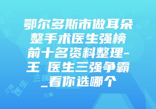 鄂尔多斯市做耳朵整手术医生强榜前十名资料整理-王祎医生三强争霸_看你选哪个