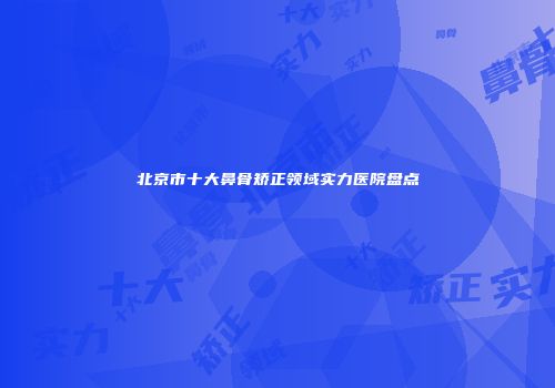 北京市十大鼻骨矫正领域实力医院盘点