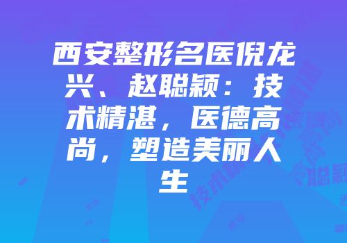 西安整形名医倪龙兴、赵聪颖：技术精湛，医德高尚，塑造美丽人生