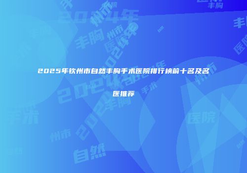 2025年钦州市自然丰胸手术医院排行榜前十名及名医推荐