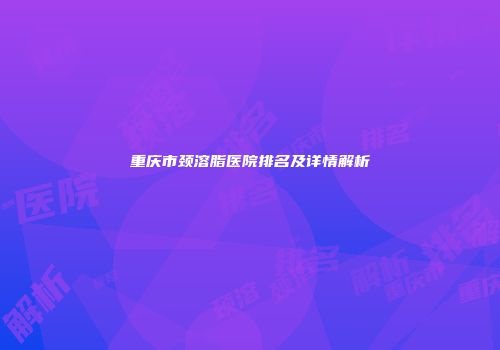 重庆市颈溶脂医院排名及详情解析