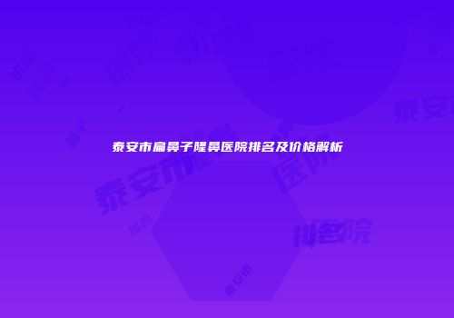 泰安市扁鼻子隆鼻医院排名及价格解析