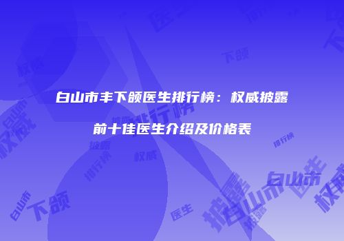 白山市丰下颌医生排行榜：权威披露前十佳医生介绍及价格表