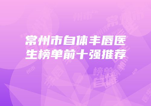 常州市自体丰唇医生榜单前十强推荐