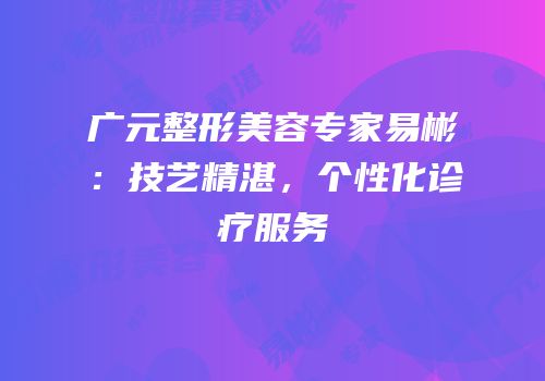 广元整形美容专家易彬：技艺精湛，个性化诊疗服务