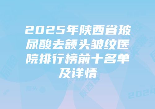 2025年陕西省玻尿酸去额头皱纹医院排行榜前十名单及详情