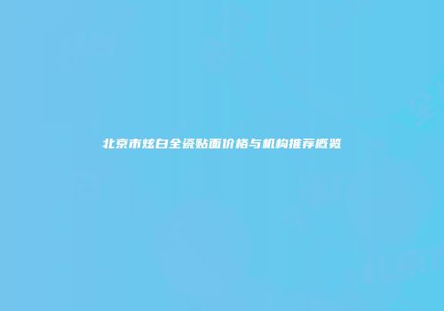 北京市炫白全瓷贴面价格与机构推荐概览