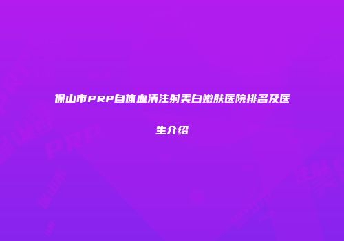 保山市PRP自体血清注射美白嫩肤医院排名及医生介绍