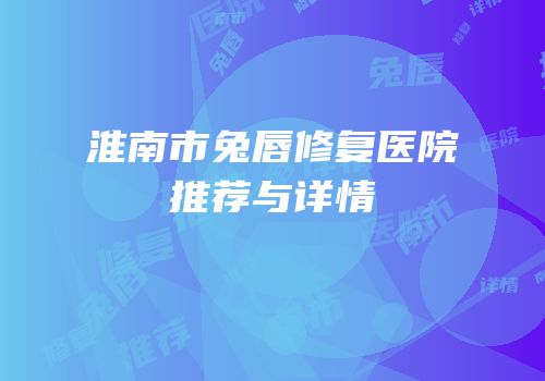 淮南市兔唇修复医院推荐与详情