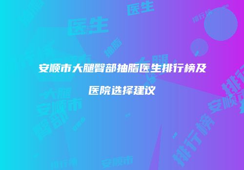 安顺市大腿臀部抽脂医生排行榜及医院选择建议