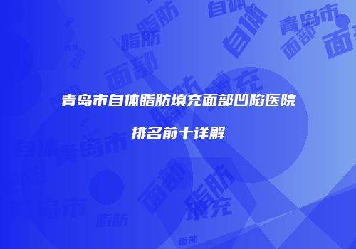 青岛市自体脂肪填充面部凹陷医院排名前十详解