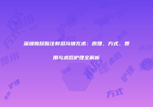 深圳玻尿酸注射泪沟填充术：原理、方式、费用与术后护理全解析