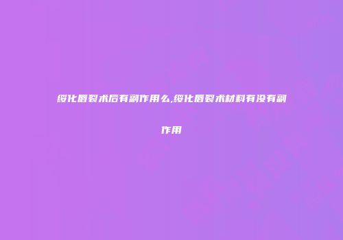 绥化唇裂术后有副作用么,绥化唇裂术材料有没有副作用