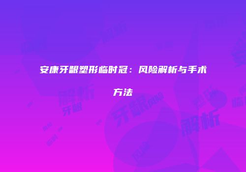 安康牙龈塑形临时冠：风险解析与手术方法