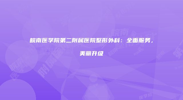 皖南医学院第二附属医院整形外科：全面服务，美丽升级