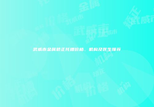 武威市金属矫正托槽价格、机构及医生推荐