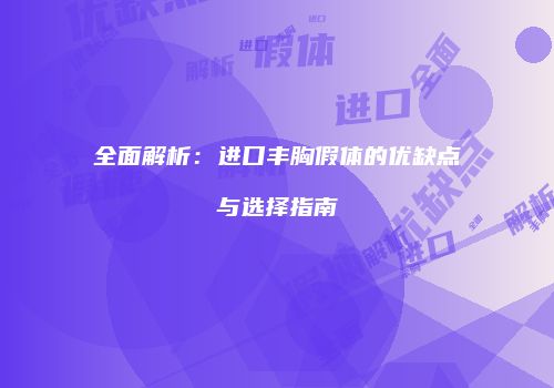 全面解析：进口丰胸假体的优缺点与选择指南